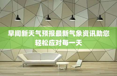 早间新天气预报最新气象资讯助您轻松应对每一天