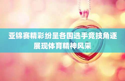 亚锦赛精彩纷呈各国选手竞技角逐展现体育精神风采