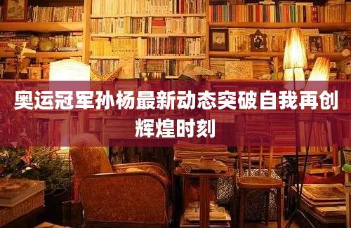 奥运冠军孙杨最新动态突破自我再创辉煌时刻