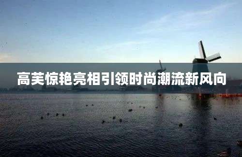 高芙惊艳亮相引领时尚潮流新风向