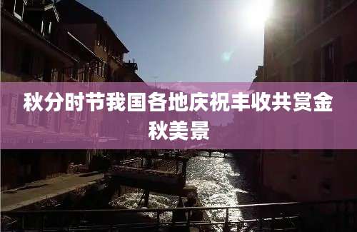秋分时节我国各地庆祝丰收共赏金秋美景