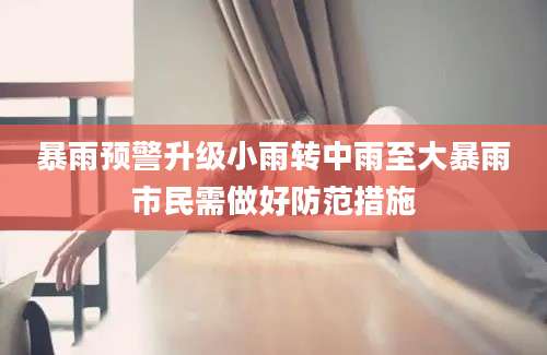 暴雨预警升级小雨转中雨至大暴雨市民需做好防范措施