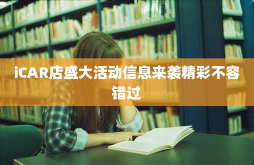 iCAR店盛大活动信息来袭精彩不容错过