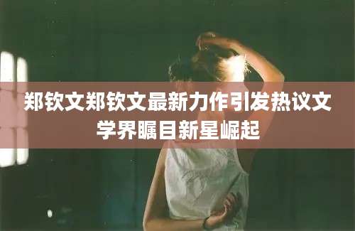郑钦文郑钦文最新力作引发热议文学界瞩目新星崛起