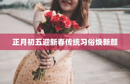 正月初五迎新春传统习俗焕新颜