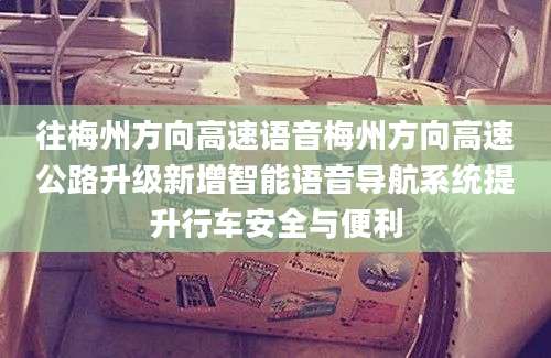 往梅州方向高速语音梅州方向高速公路升级新增智能语音导航系统提升行车安全与便利