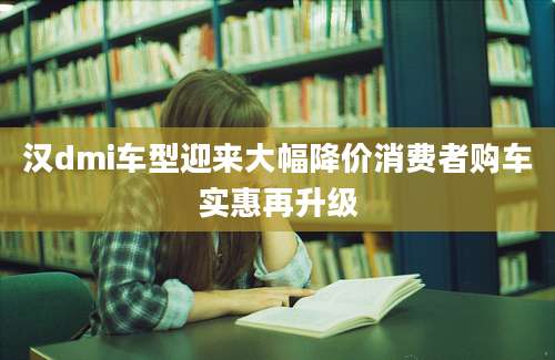 汉dmi车型迎来大幅降价消费者购车实惠再升级