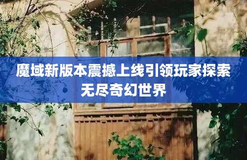 魔域新版本震撼上线引领玩家探索无尽奇幻世界