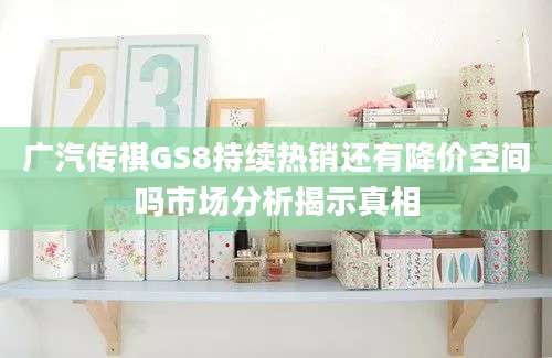 广汽传祺GS8持续热销还有降价空间吗市场分析揭示真相