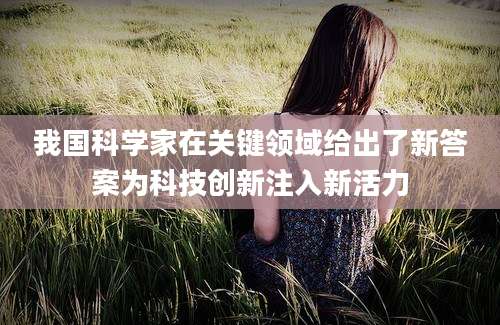 我国科学家在关键领域给出了新答案为科技创新注入新活力