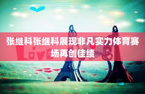 张继科张继科展现非凡实力体育赛场再创佳绩