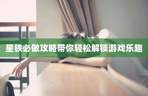 星铁必做攻略带你轻松解锁游戏乐趣