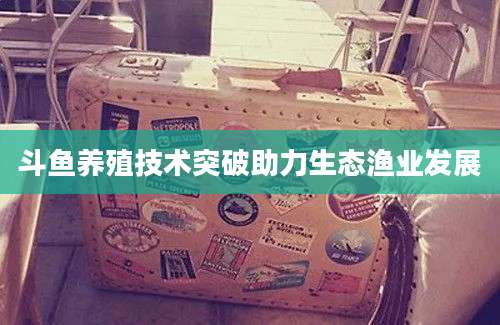 斗鱼养殖技术突破助力生态渔业发展