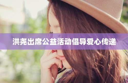 洪尧出席公益活动倡导爱心传递