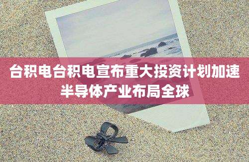 台积电台积电宣布重大投资计划加速半导体产业布局全球