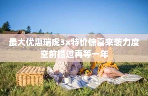 最大优惠瑞虎3x特价惊喜来袭力度空前错过再等一年