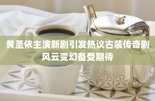 黄圣依主演新剧引发热议古装传奇剧风云变幻备受期待
