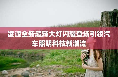 凌渡全新超辣大灯闪耀登场引领汽车照明科技新潮流