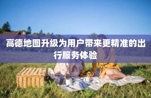 高德地图升级为用户带来更精准的出行服务体验