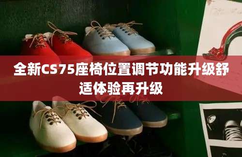 全新CS75座椅位置调节功能升级舒适体验再升级