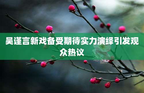 吴谨言新戏备受期待实力演绎引发观众热议