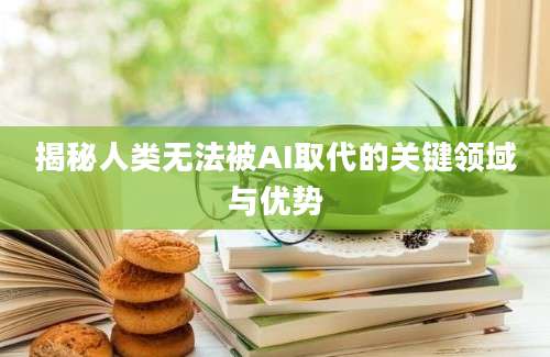 揭秘人类无法被AI取代的关键领域与优势