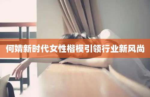 何婧新时代女性楷模引领行业新风尚