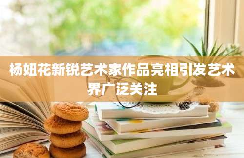 杨妞花新锐艺术家作品亮相引发艺术界广泛关注
