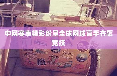 中网赛事精彩纷呈全球网球高手齐聚竞技