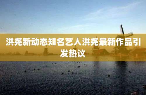 洪尧新动态知名艺人洪尧最新作品引发热议