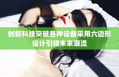 创新科技突破各种设备采用六边形设计引领未来潮流