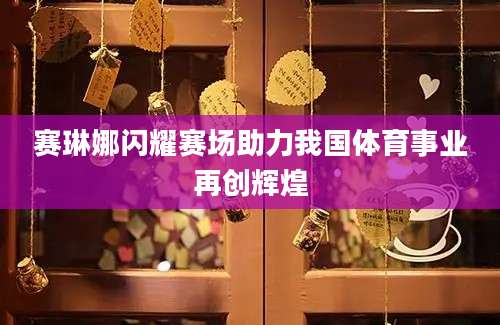 赛琳娜闪耀赛场助力我国体育事业再创辉煌