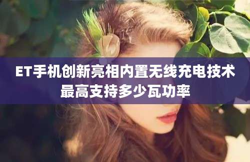 ET手机创新亮相内置无线充电技术最高支持多少瓦功率