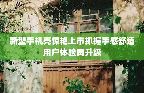 新型手机壳惊艳上市抓握手感舒适用户体验再升级