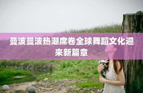 曼波曼波热潮席卷全球舞蹈文化迎来新篇章
