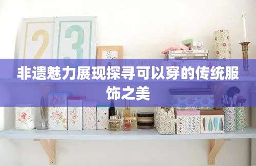 非遗魅力展现探寻可以穿的传统服饰之美