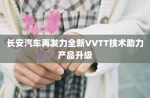长安汽车再发力全新VVTT技术助力产品升级