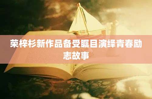 荣梓杉新作品备受瞩目演绎青春励志故事