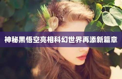 神秘黑悟空亮相科幻世界再添新篇章