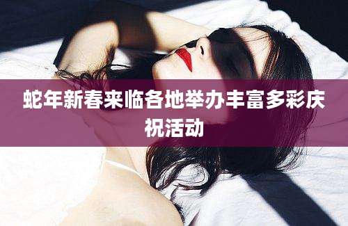 蛇年新春来临各地举办丰富多彩庆祝活动