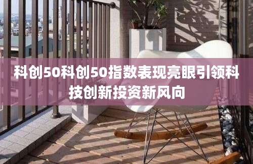 科创50科创50指数表现亮眼引领科技创新投资新风向