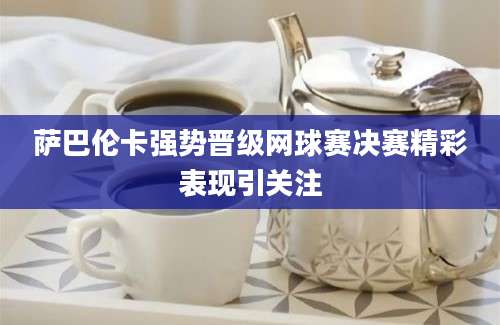 萨巴伦卡强势晋级网球赛决赛精彩表现引关注