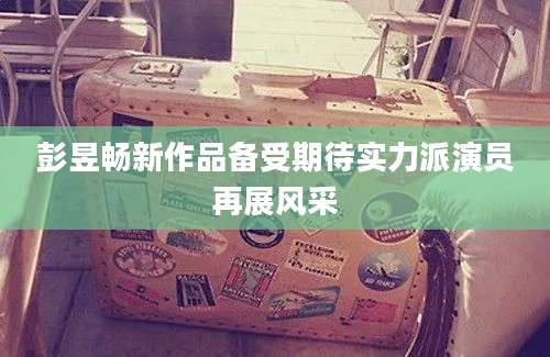 彭昱畅新作品备受期待实力派演员再展风采