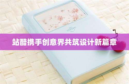 站酷携手创意界共筑设计新篇章