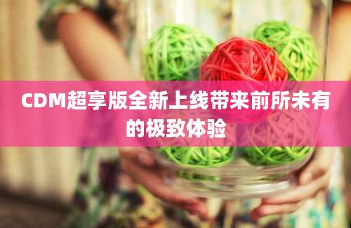 CDM超享版全新上线带来前所未有的极致体验