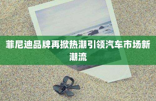 菲尼迪品牌再掀热潮引领汽车市场新潮流