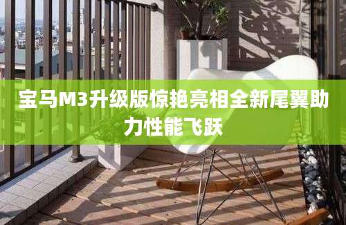 宝马M3升级版惊艳亮相全新尾翼助力性能飞跃