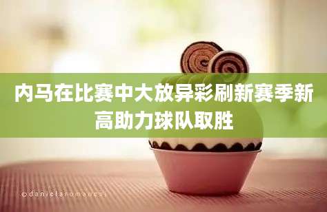 内马在比赛中大放异彩刷新赛季新高助力球队取胜