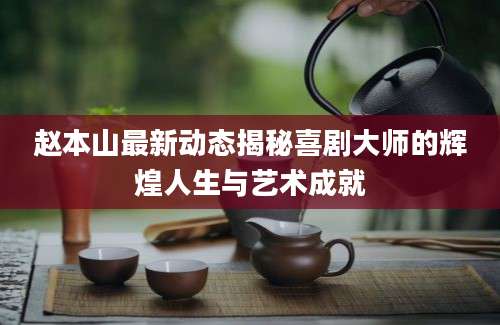 赵本山最新动态揭秘喜剧大师的辉煌人生与艺术成就