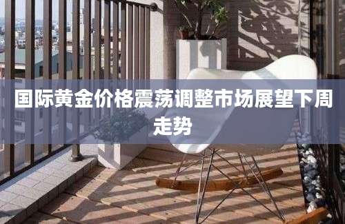国际黄金价格震荡调整市场展望下周走势